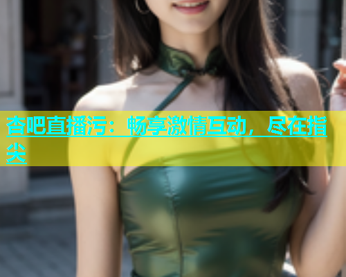 杏吧直播污：畅享激情互动，尽在指尖  第1张