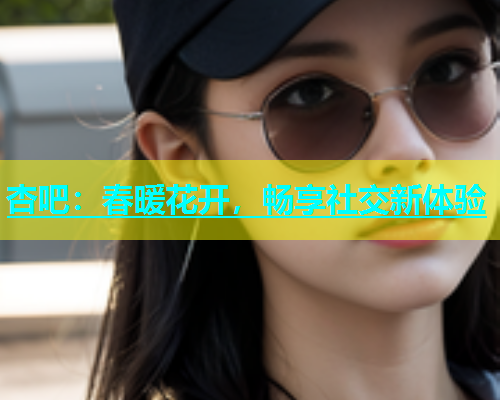 杏吧：春暖花开，畅享社交新体验  第1张