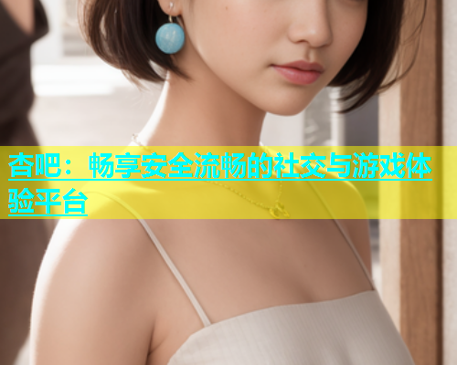 杏吧：畅享安全流畅的社交与游戏体验平台  第2张