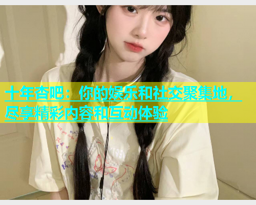十年杏吧：你的娱乐和社交聚集地，尽享精彩内容和互动体验  第1张