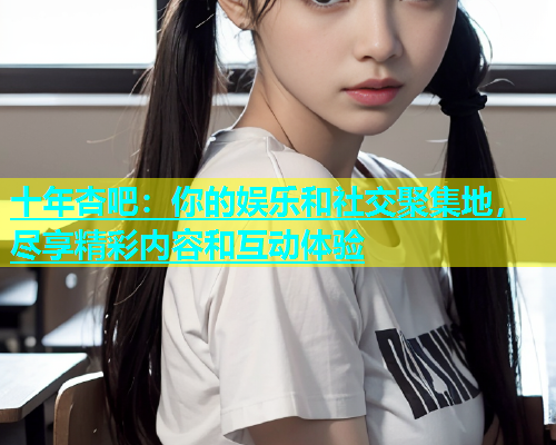十年杏吧：你的娱乐和社交聚集地，尽享精彩内容和互动体验  第2张