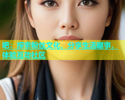吧：探索粉丝文化，分享生活趣事，体验互动社区  第1张