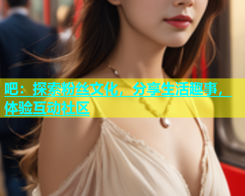 吧：探索粉丝文化，分享生活趣事，体验互动社区  第2张