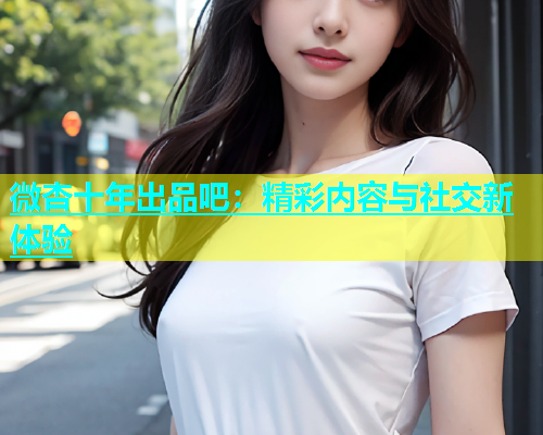 微杏十年出品吧：精彩内容与社交新体验  第1张