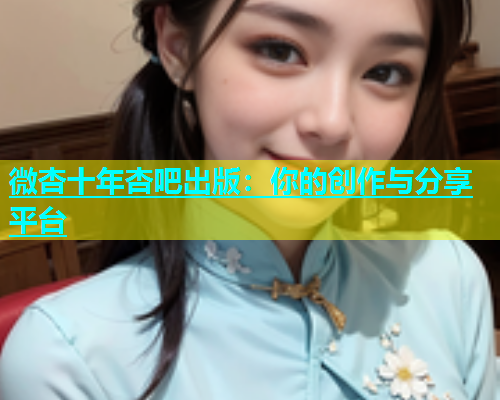 微杏十年杏吧出版：你的创作与分享平台  第1张