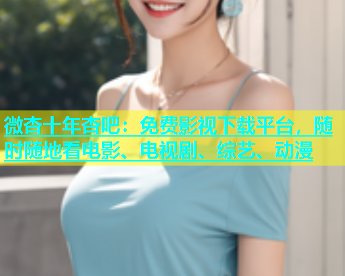 微杏十年杏吧：免费影视下载平台，随时随地看电影、电视剧、综艺、动漫  第1张