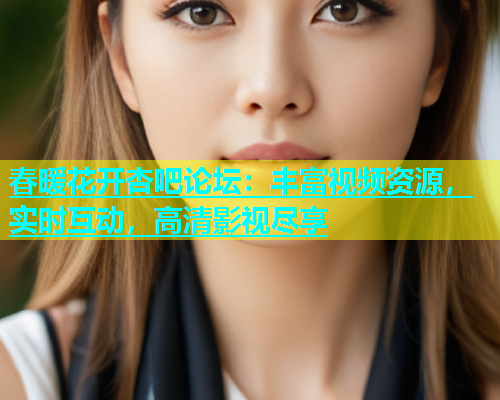 春暖花开杏吧论坛：丰富视频资源，实时互动，高清影视尽享  第1张