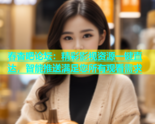 春杏吧论坛：精彩影视资源一键直达，智能推送满足您所有观看需求  第1张