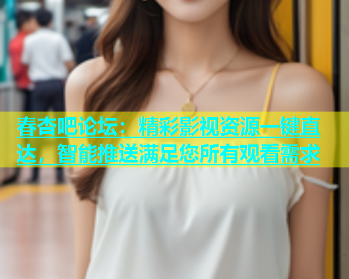 春杏吧论坛：精彩影视资源一键直达，智能推送满足您所有观看需求  第2张