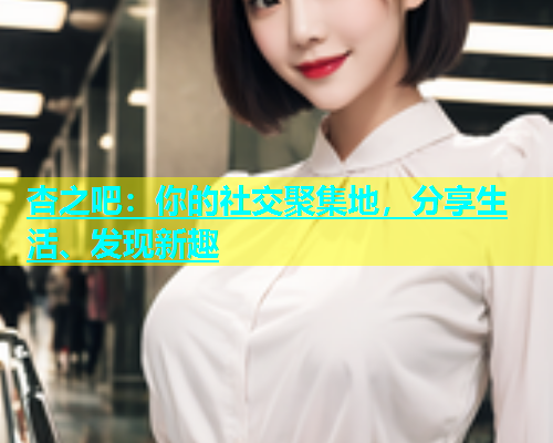 杏之吧：你的社交聚集地，分享生活、发现新趣  第2张