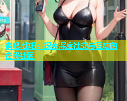 杏吧.性吧：探索深度社交与互动的在线社区  第1张