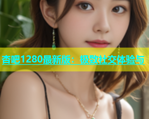 杏吧1280最新版：极致社交体验与  第1张