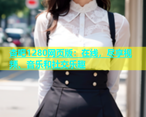 杏吧1280网页版：在线，尽享视频、音乐和社交乐趣  第1张