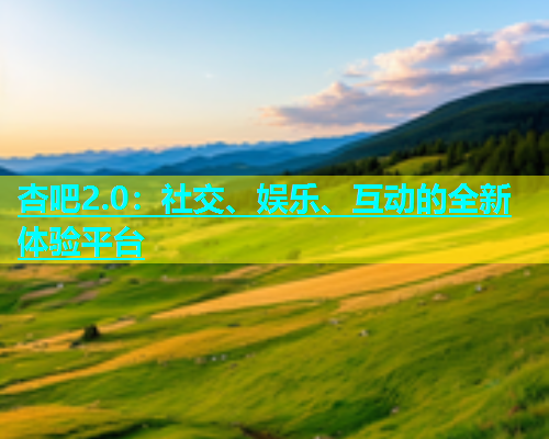 杏吧2.0：社交、娱乐、互动的全新体验平台  第2张