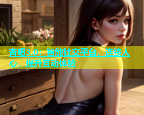 杏吧3.0：智能社交平台，连接人心，提升互动体验  第1张