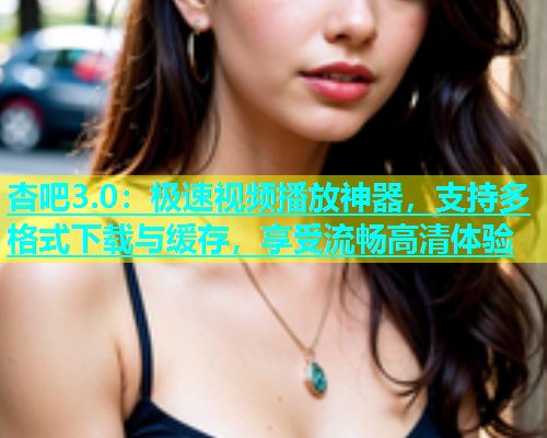 杏吧3.0：极速视频播放神器，支持多格式下载与缓存，享受流畅高清体验  第2张