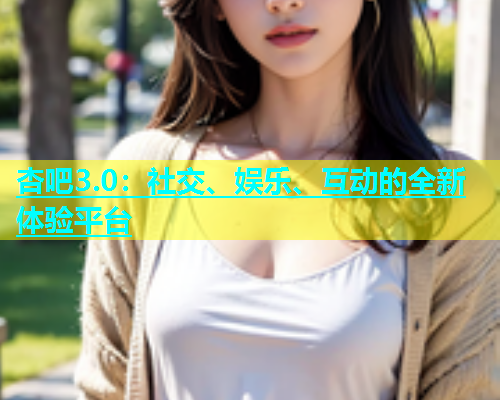 杏吧3.0：社交、娱乐、互动的全新体验平台  第1张