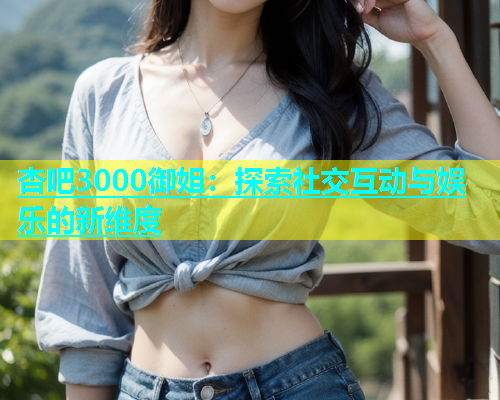 杏吧3000御姐：探索社交互动与娱乐的新维度  第1张
