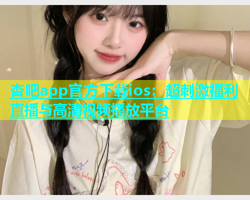 杏吧app官方下载ios：超刺激福利直播与高清视频播放平台  第1张