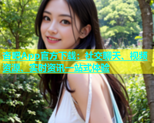 杏吧App官方下载：社交聊天、视频资源、实时资讯一站式体验  第1张