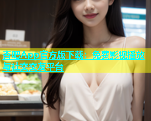 杏吧App官方版下载：免费影视播放与社交交友平台  第1张