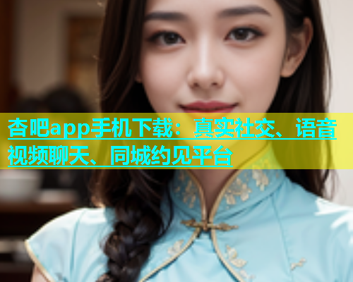 杏吧app手机下载：真实社交、语音视频聊天、同城约见平台  第1张