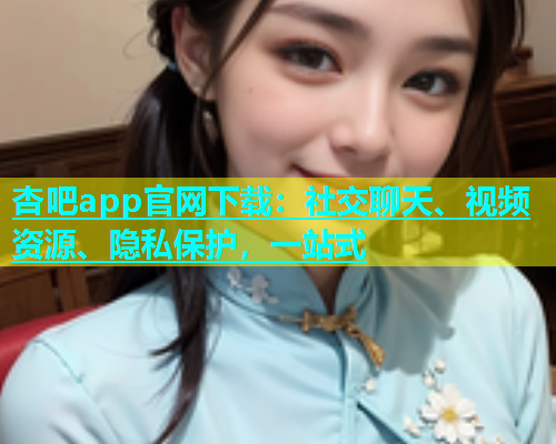 杏吧app官网下载：社交聊天、视频资源、隐私保护，一站式  第2张