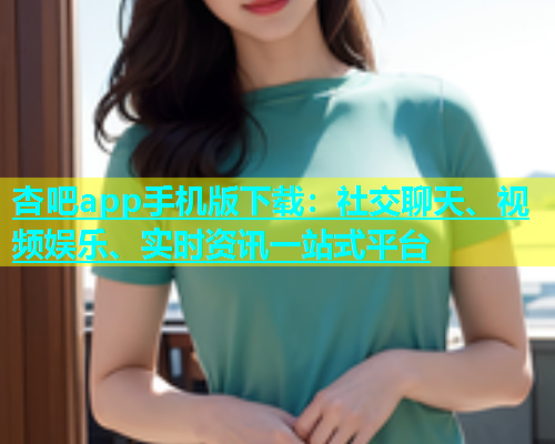杏吧app手机版下载：社交聊天、视频娱乐、实时资讯一站式平台  第1张