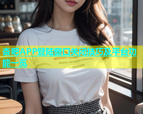 杏吧APP登陆窗口关闭技巧及平台功能一览  第1张