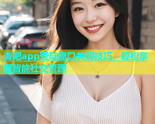 杏吧app登陆窗口关闭技巧，轻松掌握智能社交管理  第1张