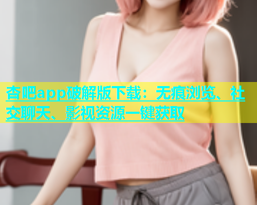 杏吧app破解版下载：无痕浏览、社交聊天、影视资源一键获取  第1张