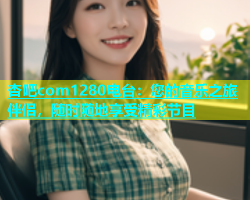 杏吧com1280电台：您的音乐之旅伴侣，随时随地享受精彩节目  第1张