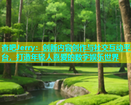 杏吧Jerry：创新内容创作与社交互动平台，打造年轻人喜爱的数字娱乐世界  第1张