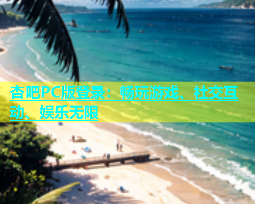 杏吧PC版登录：畅玩游戏、社交互动、娱乐无限  第1张