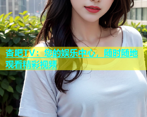杏吧TV：您的娱乐中心，随时随地观看精彩视频  第1张