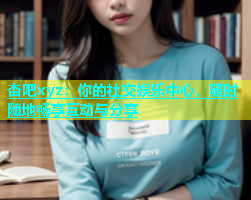 杏吧xyz：你的社交娱乐中心，随时随地畅享互动与分享  第2张