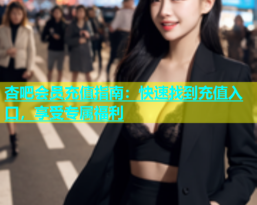 杏吧会员充值指南：快速找到充值入口，享受专属福利  第1张