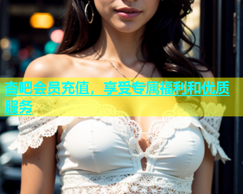 杏吧会员充值，享受专属福利和优质服务  第1张