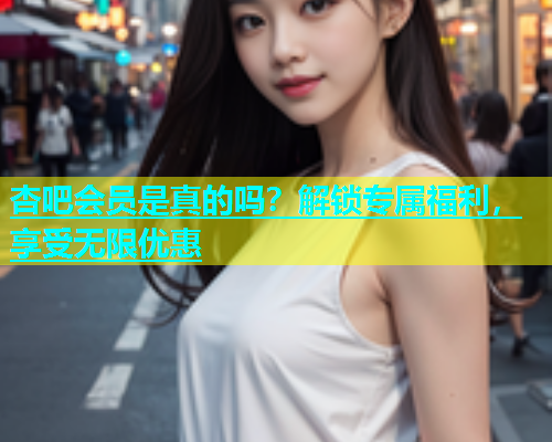 杏吧会员是真的吗？解锁专属福利，享受无限优惠  第1张