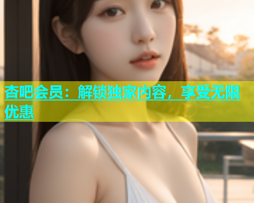 杏吧会员：解锁独家内容，享受无限优惠  第1张