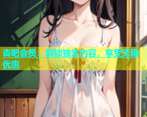 杏吧会员：解锁独家内容，享受无限优惠  第2张