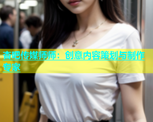 杏吧传媒师师：创意内容策划与制作专家  第1张