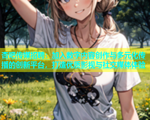 杏吧传媒招聘：加入数字内容创作与多元化传播的创新平台，打造优质影视与社交媒体体验  第1张