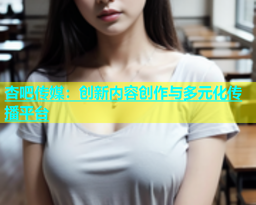 杏吧传媒：创新内容创作与多元化传播平台  第1张