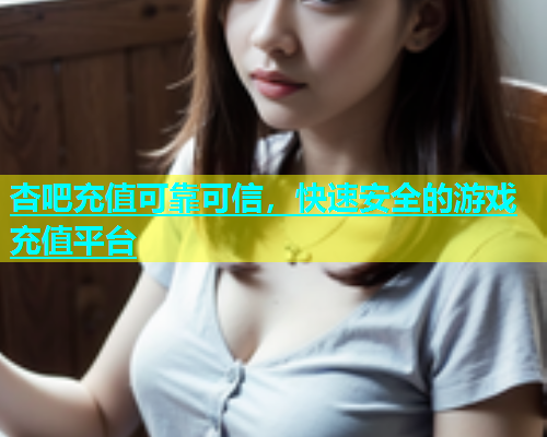 杏吧充值可靠可信，快速安全的游戏充值平台  第1张
