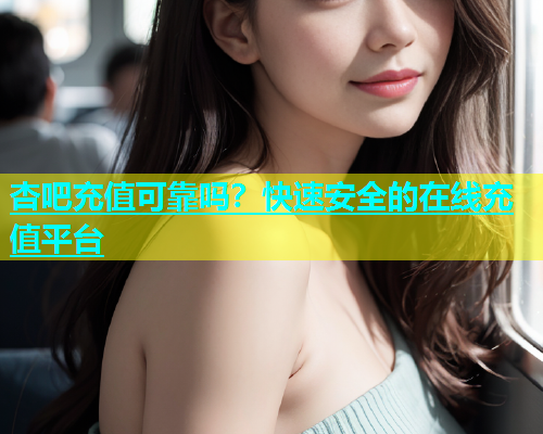 杏吧充值可靠吗？快速安全的在线充值平台  第1张