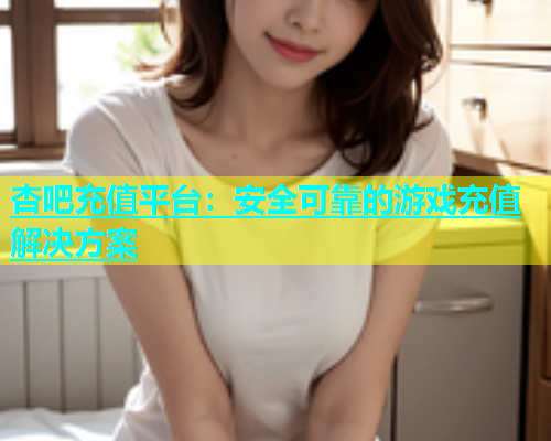 杏吧充值平台：安全可靠的游戏充值解决方案  第1张