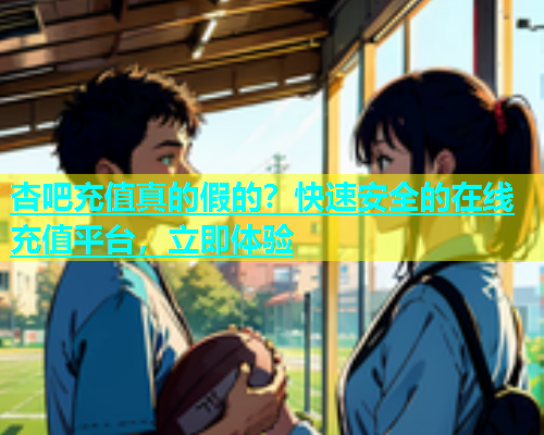 杏吧充值真的假的？快速安全的在线充值平台，立即体验  第1张