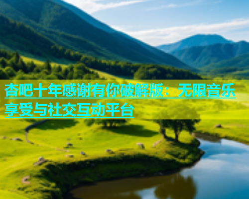 杏吧十年感谢有你破解版：无限音乐享受与社交互动平台  第1张