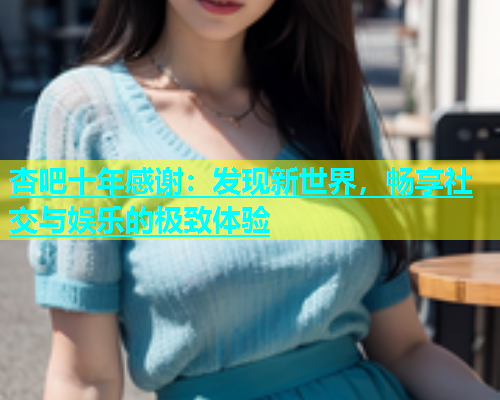 杏吧十年感谢：发现新世界，畅享社交与娱乐的极致体验  第2张